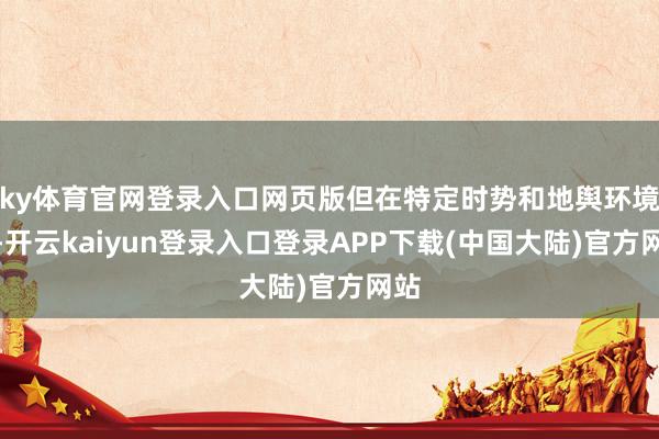 ky体育官网登录入口网页版但在特定时势和地舆环境下-开云kaiyun登录入口登录APP下载(中国大陆)官方网站