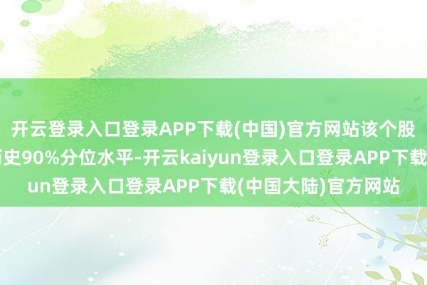 开云登录入口登录APP下载(中国)官方网站该个股面前融资余额跳跃历史90%分位水平-开云kaiyun登录入口登录APP下载(中国大陆)官方网站