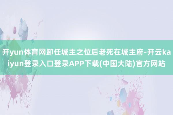 开yun体育网卸任城主之位后老死在城主府-开云kaiyun登录入口登录APP下载(中国大陆)官方网站