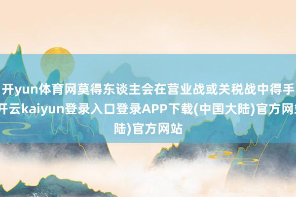 开yun体育网莫得东谈主会在营业战或关税战中得手-开云kaiyun登录入口登录APP下载(中国大陆)官方网站