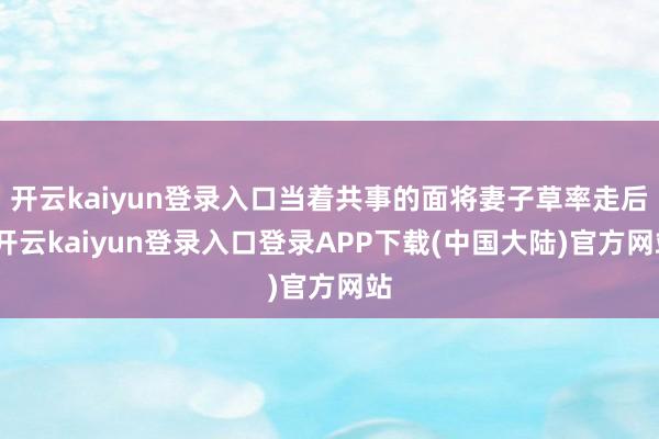 开云kaiyun登录入口当着共事的面将妻子草率走后-开云kaiyun登录入口登录APP下载(中国大陆)官方网站