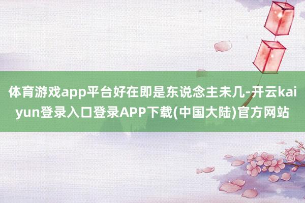 体育游戏app平台好在即是东说念主未几-开云kaiyun登录入口登录APP下载(中国大陆)官方网站