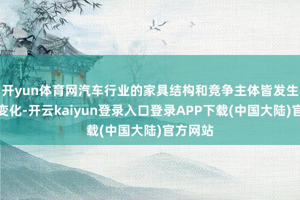 开yun体育网汽车行业的家具结构和竞争主体皆发生了压根变化-开云kaiyun登录入口登录APP下载(中国大陆)官方网站