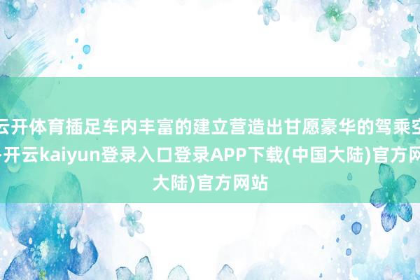 云开体育插足车内丰富的建立营造出甘愿豪华的驾乘空间-开云kaiyun登录入口登录APP下载(中国大陆)官方网站