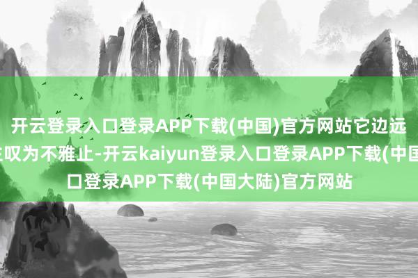 开云登录入口登录APP下载(中国)官方网站它边远的体量令东谈主叹为不雅止-开云kaiyun登录入口登录APP下载(中国大陆)官方网站