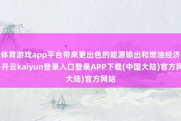 体育游戏app平台带来更出色的能源输出和燃油经济性-开云kaiyun登录入口登录APP下载(中国大陆)官方网站