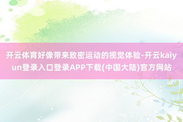 开云体育好像带来致密运动的视觉体验-开云kaiyun登录入口登录APP下载(中国大陆)官方网站