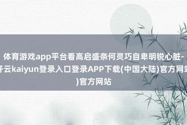 体育游戏app平台看高启盛奈何灵巧自卑明锐心脏-开云kaiyun登录入口登录APP下载(中国大陆)官方网站