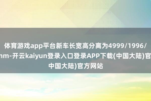 体育游戏app平台新车长宽高分离为4999/1996/1600mm-开云kaiyun登录入口登录APP下载(中国大陆)官方网站