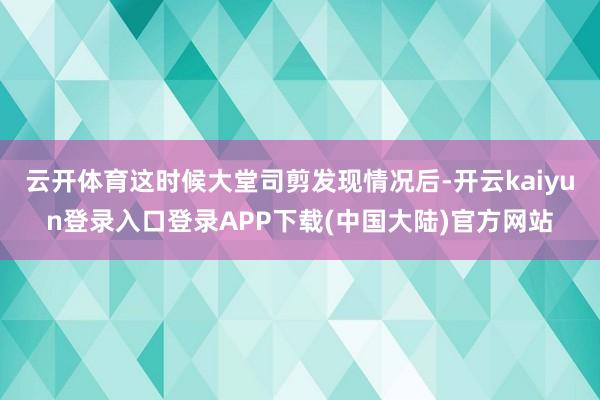 云开体育这时候大堂司剪发现情况后-开云kaiyun登录入口登录APP下载(中国大陆)官方网站