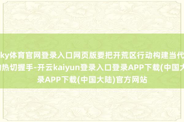 ky体育官网登录入口网页版要把开荒区行动构建当代化产业体系的热切握手-开云kaiyun登录入口登录APP下载(中国大陆)官方网站