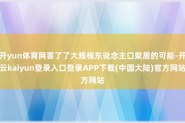 开yun体育网罢了了大规模东说念主口聚居的可能-开云kaiyun登录入口登录APP下载(中国大陆)官方网站