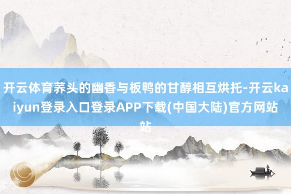 开云体育荞头的幽香与板鸭的甘醇相互烘托-开云kaiyun登录入口登录APP下载(中国大陆)官方网站