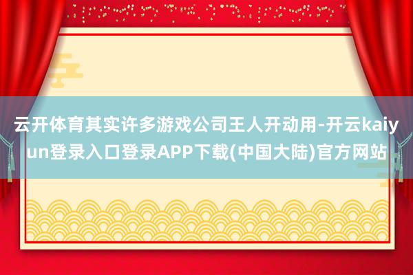 云开体育其实许多游戏公司王人开动用-开云kaiyun登录入口登录APP下载(中国大陆)官方网站