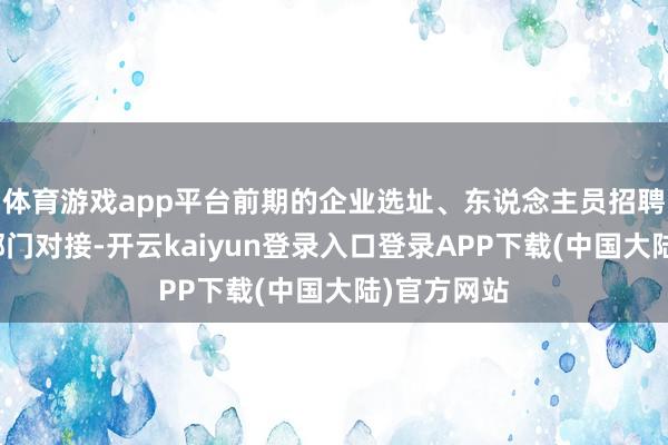 体育游戏app平台前期的企业选址、东说念主员招聘、各职能部门对接-开云kaiyun登录入口登录APP下载(中国大陆)官方网站