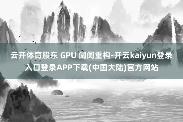 云开体育股东 GPU 阛阓重构-开云kaiyun登录入口登录APP下载(中国大陆)官方网站