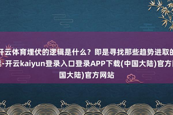 开云体育埋伏的逻辑是什么？即是寻找那些趋势进取的股票-开云kaiyun登录入口登录APP下载(中国大陆)官方网站