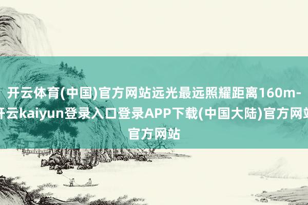 开云体育(中国)官方网站远光最远照耀距离160m-开云kaiyun登录入口登录APP下载(中国大陆)官方网站