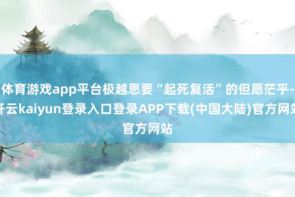 体育游戏app平台极越思要“起死复活”的但愿茫乎-开云kaiyun登录入口登录APP下载(中国大陆)官方网站