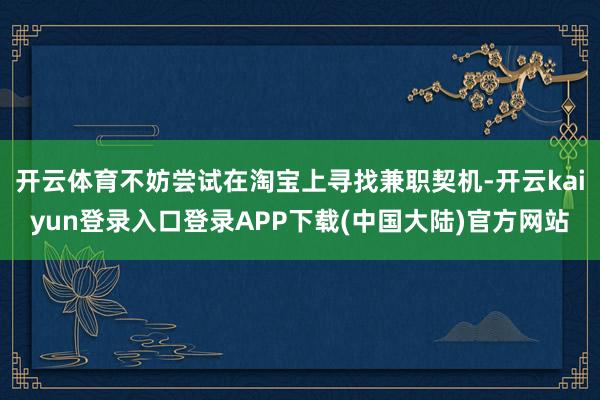 开云体育不妨尝试在淘宝上寻找兼职契机-开云kaiyun登录入口登录APP下载(中国大陆)官方网站