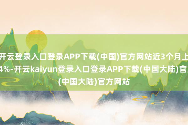 开云登录入口登录APP下载(中国)官方网站近3个月上升4.04%-开云kaiyun登录入口登录APP下载(中国大陆)官方网站