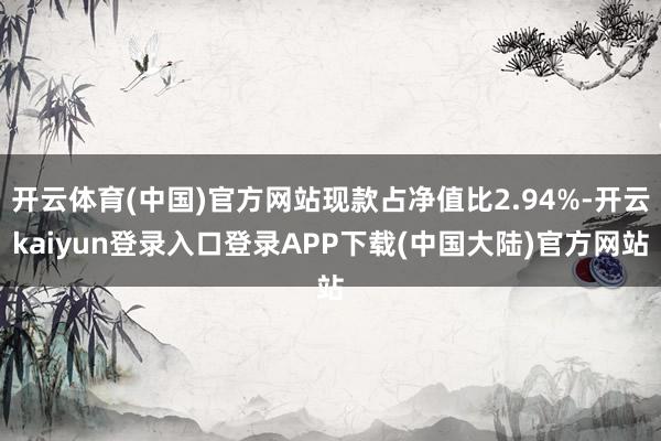 开云体育(中国)官方网站现款占净值比2.94%-开云kaiyun登录入口登录APP下载(中国大陆)官方网站