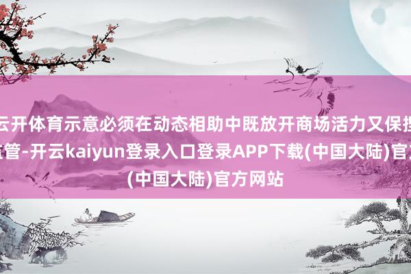 云开体育示意必须在动态相助中既放开商场活力又保捏有用监管-开云kaiyun登录入口登录APP下载(中国大陆)官方网站