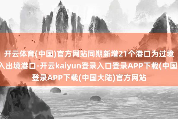 开云体育(中国)官方网站同期新增21个港口为过境免签东谈主员入出境港口-开云kaiyun登录入口登录APP下载(中国大陆)官方网站