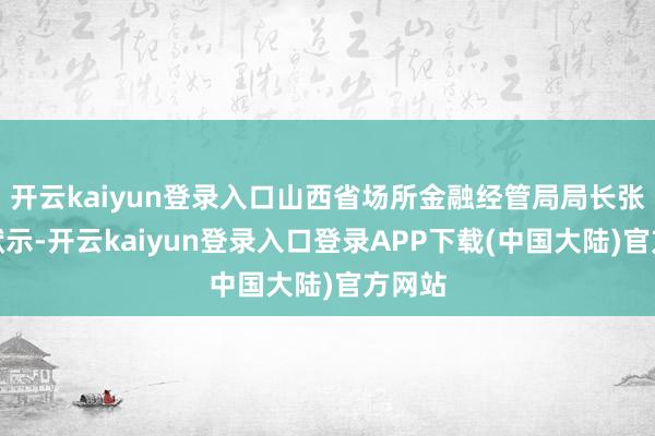 开云kaiyun登录入口山西省场所金融经管局局长张炯玮默示-开云kaiyun登录入口登录APP下载(中国大陆)官方网站