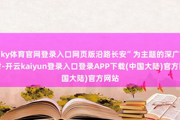 ky体育官网登录入口网页版沿路长安”为主题的深广派对-开云kaiyun登录入口登录APP下载(中国大陆)官方网站