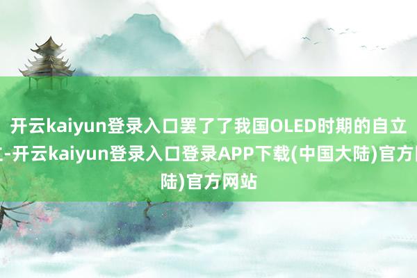 开云kaiyun登录入口罢了了我国OLED时期的自立自立-开云kaiyun登录入口登录APP下载(中国大陆)官方网站