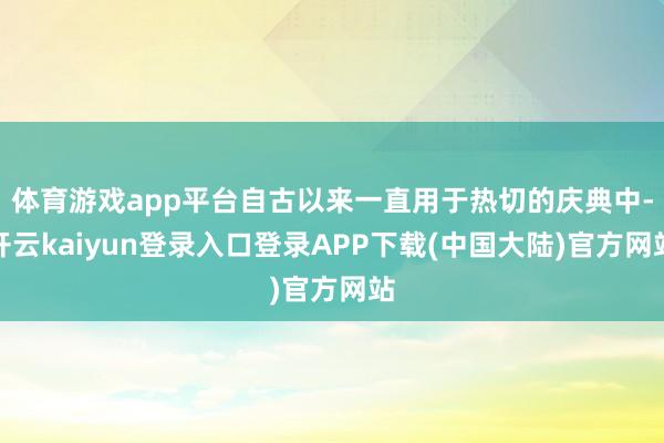 体育游戏app平台自古以来一直用于热切的庆典中-开云kaiyun登录入口登录APP下载(中国大陆)官方网站