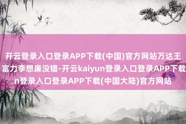 开云登录入口登录APP下载(中国)官方网站万达王健林、融创孙宏斌、富力李想廉没错-开云kaiyun登录入口登录APP下载(中国大陆)官方网站