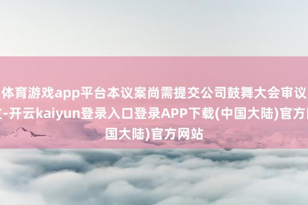 体育游戏app平台本议案尚需提交公司鼓舞大会审议通过-开云kaiyun登录入口登录APP下载(中国大陆)官方网站