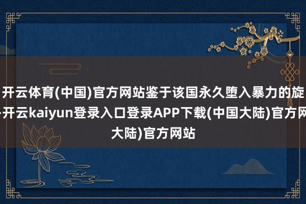 开云体育(中国)官方网站鉴于该国永久堕入暴力的旋涡-开云kaiyun登录入口登录APP下载(中国大陆)官方网站