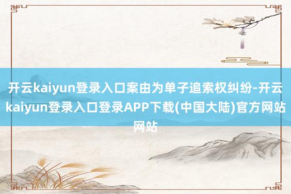 开云kaiyun登录入口案由为单子追索权纠纷-开云kaiyun登录入口登录APP下载(中国大陆)官方网站