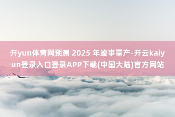 开yun体育网预测 2025 年竣事量产-开云kaiyun登录入口登录APP下载(中国大陆)官方网站