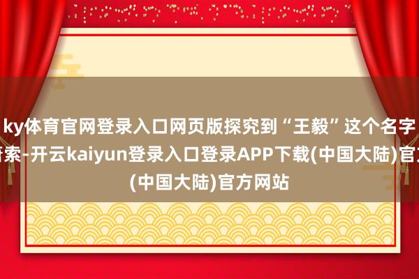 ky体育官网登录入口网页版探究到“王毅”这个名字并不萧索-开云kaiyun登录入口登录APP下载(中国大陆)官方网站