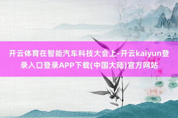 开云体育在智能汽车科技大会上-开云kaiyun登录入口登录APP下载(中国大陆)官方网站