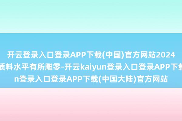 开云登录入口登录APP下载(中国)官方网站2024年行业总体平均新车质料水平有所雕零-开云kaiyun登录入口登录APP下载(中国大陆)官方网站