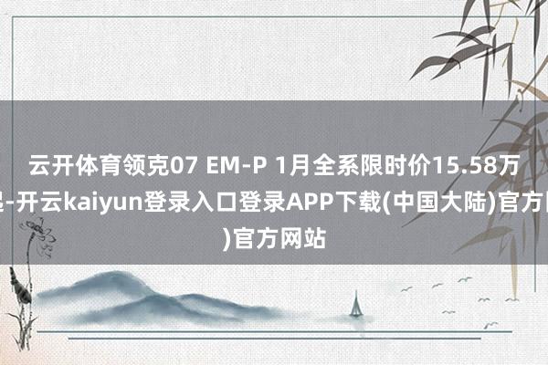 云开体育领克07 EM-P 1月全系限时价15.58万元起-开云kaiyun登录入口登录APP下载(中国大陆)官方网站