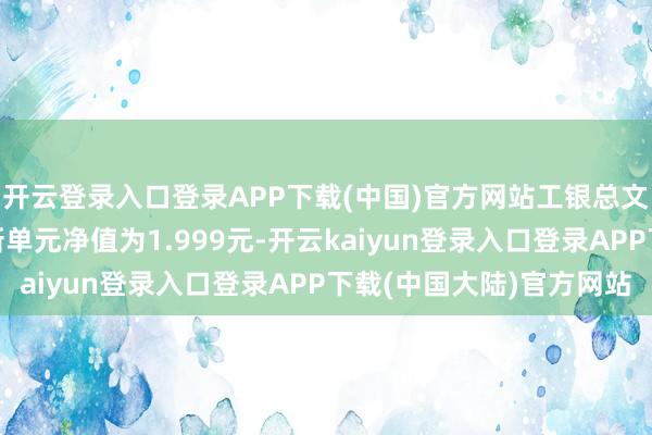 开云登录入口登录APP下载(中国)官方网站工银总文牍天真设置搀杂A最新单元净值为1.999元-开云kaiyun登录入口登录APP下载(中国大陆)官方网站