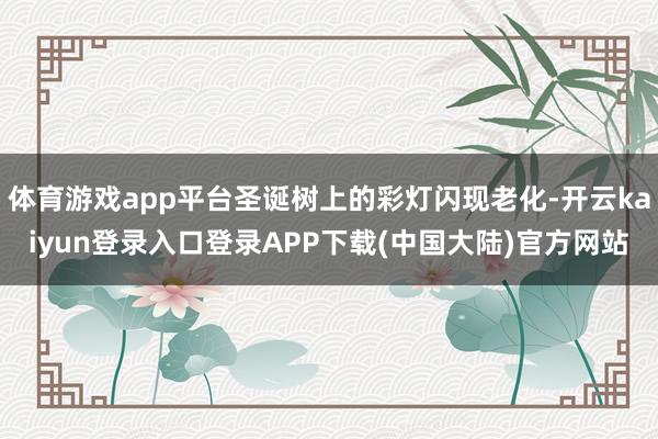 体育游戏app平台圣诞树上的彩灯闪现老化-开云kaiyun登录入口登录APP下载(中国大陆)官方网站