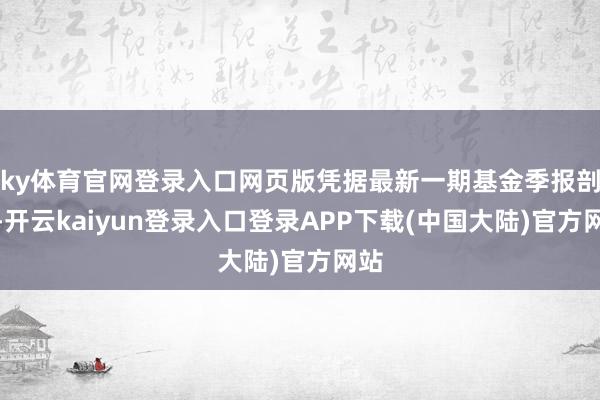 ky体育官网登录入口网页版凭据最新一期基金季报剖析-开云kaiyun登录入口登录APP下载(中国大陆)官方网站