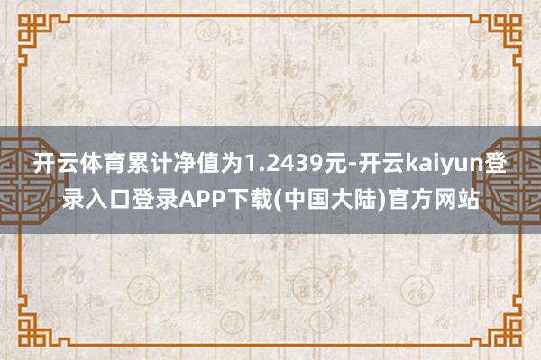 开云体育累计净值为1.2439元-开云kaiyun登录入口登录APP下载(中国大陆)官方网站