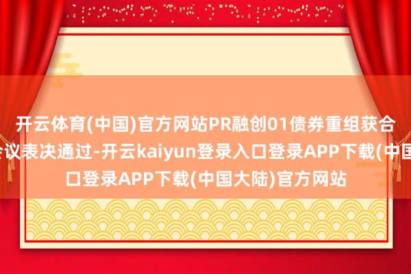 开云体育(中国)官方网站PR融创01债券重组获合手有东说念主会议表决通过-开云kaiyun登录入口登录APP下载(中国大陆)官方网站