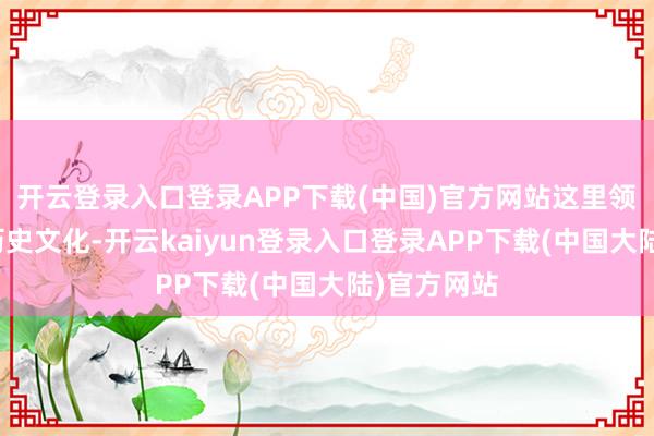 开云登录入口登录APP下载(中国)官方网站这里领有灿烂的历史文化-开云kaiyun登录入口登录APP下载(中国大陆)官方网站