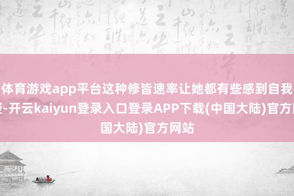 体育游戏app平台这种修皆速率让她都有些感到自我怀疑-开云kaiyun登录入口登录APP下载(中国大陆)官方网站