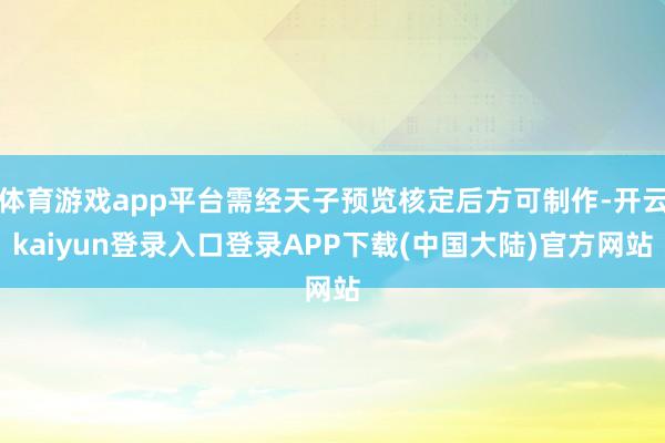 体育游戏app平台需经天子预览核定后方可制作-开云kaiyun登录入口登录APP下载(中国大陆)官方网站