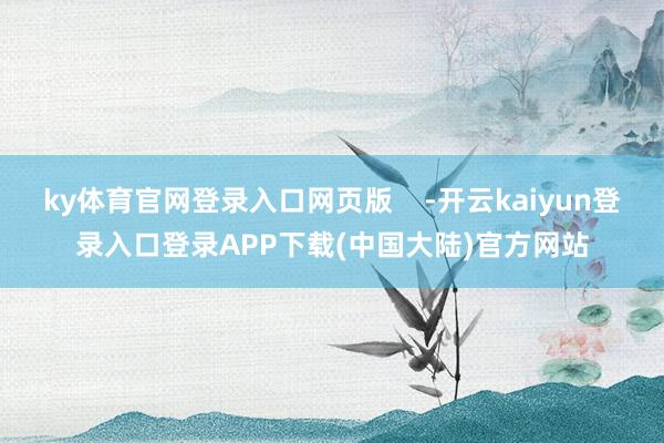 ky体育官网登录入口网页版    -开云kaiyun登录入口登录APP下载(中国大陆)官方网站